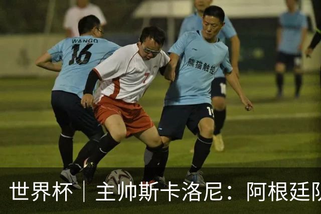 世界杯｜主帅斯卡洛尼：阿根廷队不自大也不自卑